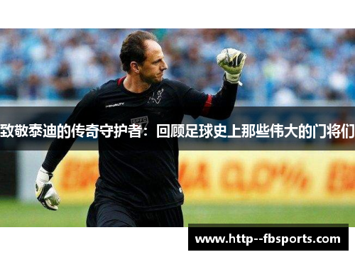 致敬泰迪的传奇守护者：回顾足球史上那些伟大的门将们