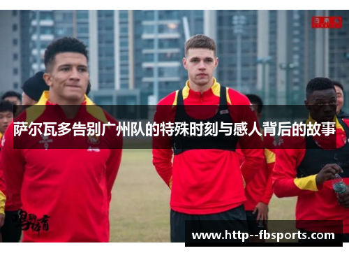 萨尔瓦多告别广州队的特殊时刻与感人背后的故事