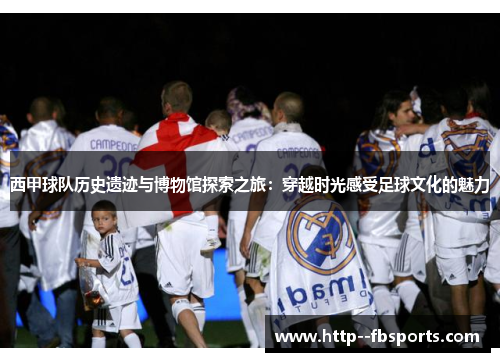 西甲球队历史遗迹与博物馆探索之旅:穿越时光感受足球文化的魅力 西甲球队历史遗迹与博物馆探索之旅:穿越时光感受足球文化的魅力