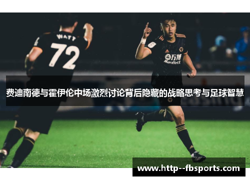 费迪南德与霍伊伦中场激烈讨论背后隐藏的战略思考与足球智慧