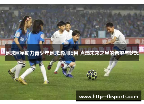足球巨星助力青少年足球培训项目 点燃未来之星的希望与梦想 足球巨星助力青少年足球培训项目 点燃未来之星的希望与梦想