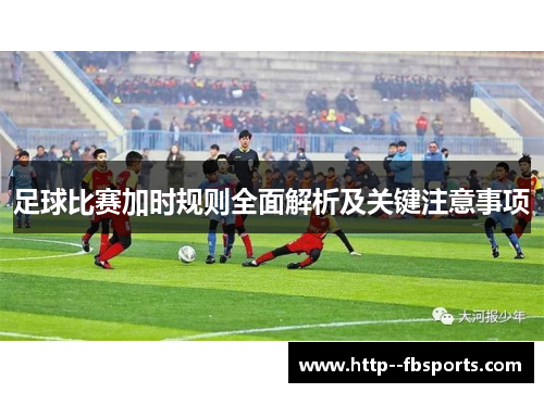 足球比赛加时规则全面解析及关键注意事项 足球比赛加时规则全面解析及关键注意事项