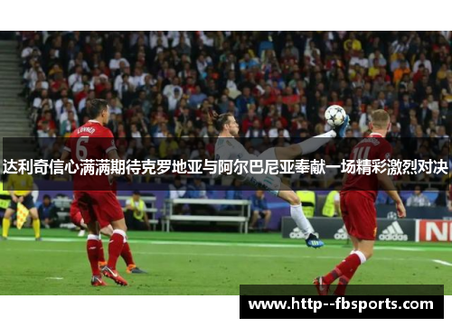 达利奇信心满满期待克罗地亚与阿尔巴尼亚奉献一场精彩激烈对决 达利奇信心满满期待克罗地亚与阿尔巴尼亚奉献一场精彩激烈对决