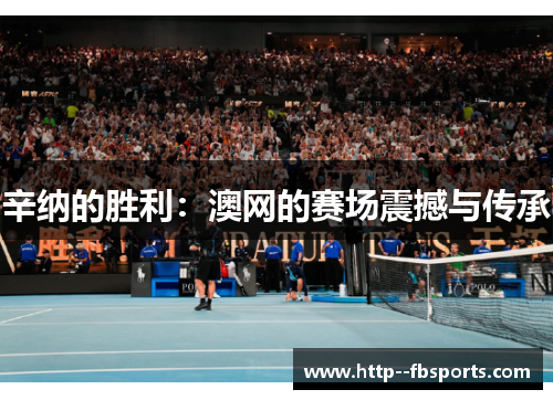 辛纳的胜利:澳网的赛场震撼与传承 辛纳的胜利:澳网的赛场震撼与传承