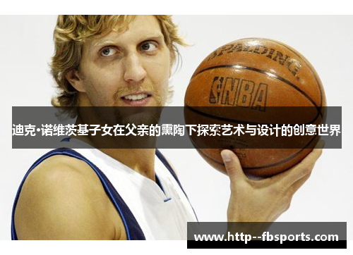 迪克·诺维茨基子女在父亲的熏陶下探索艺术与设计的创意世界