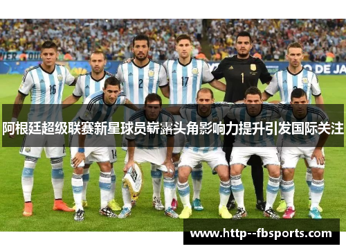 阿根廷超级联赛新星球员崭露头角影响力提升引发国际关注 阿根廷超级联赛新星球员崭露头角影响力提升引发国际关注